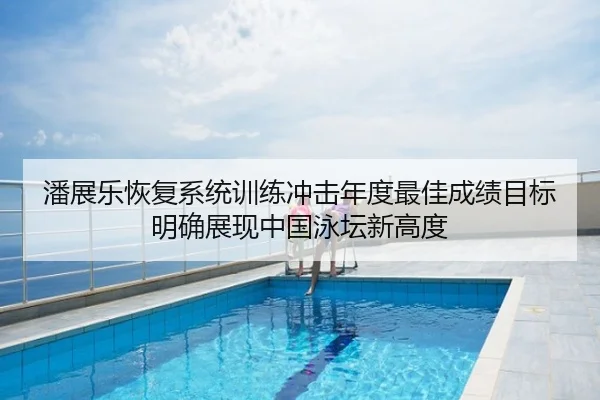 潘展乐恢复系统训练冲击年度最佳成绩目标明确展现中国泳坛新高度