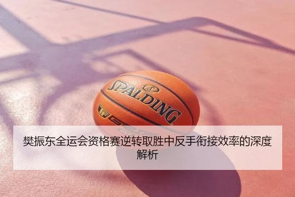 樊振东全运会资格赛逆转取胜中反手衔接效率的深度解析