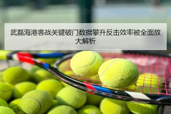 武磊海港客战关键破门数据攀升反击效率被全面放大解析
