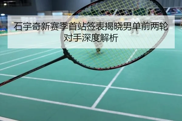 石宇奇新赛季首站签表揭晓男单前两轮对手深度解析